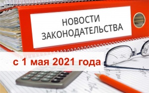 Новое в законодательстве с 1 мая 2021 года
